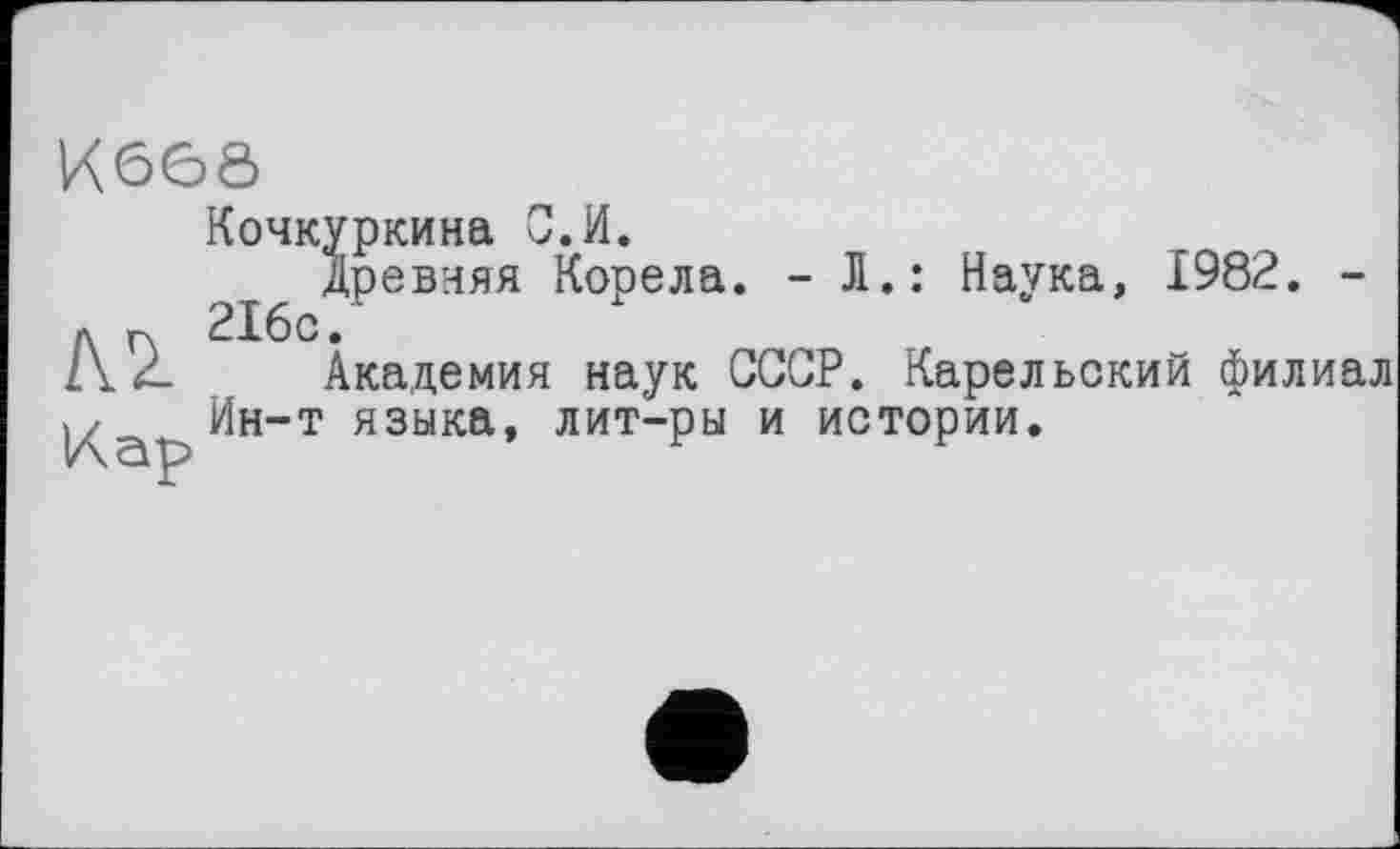 ﻿K6ÔÔ
№
Кар
Кочкуркина С.И.
древняя Корела. - Л.: Наука, 1982. -216с.
Академия наук СССР. Карельский филиал Ин-т языка, лит-ры и истории.